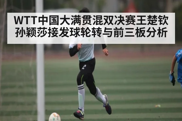 WTT中国大满贯混双决赛王楚钦孙颖莎接发球轮转与前三板分析