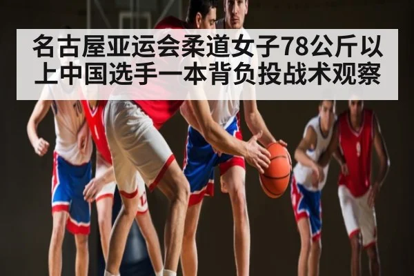 名古屋亚运会柔道女子78公斤以上中国选手一本背负投战术观察
