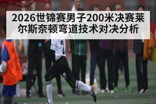 2026世锦赛男子200米决赛莱尔斯奈顿弯道技术对决分析