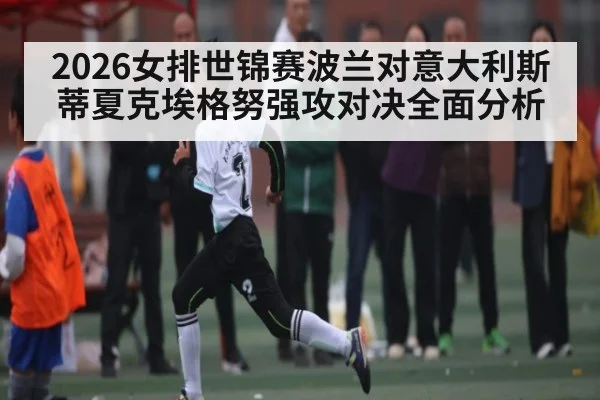 2026女排世锦赛波兰对意大利斯蒂夏克埃格努强攻对决全面分析