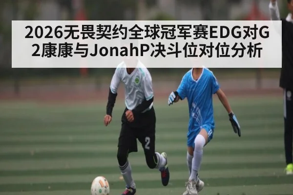 2026无畏契约全球冠军赛EDG对G2康康与JonahP决斗位对位分析