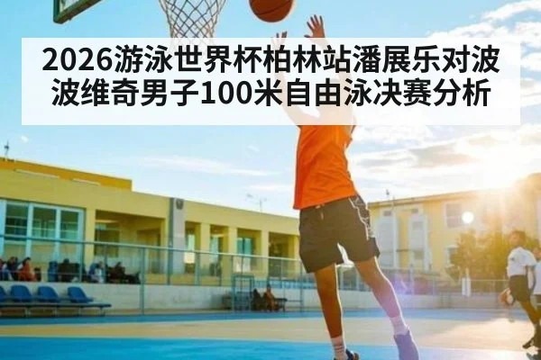2026游泳世界杯柏林站潘展乐对波波维奇男子100米自由泳决赛分析
