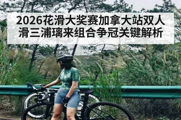 2026花滑大奖赛加拿大站双人滑三浦璃来组合争冠关键解析