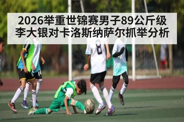 2026举重世锦赛男子89公斤级李大银对卡洛斯纳萨尔抓举分析